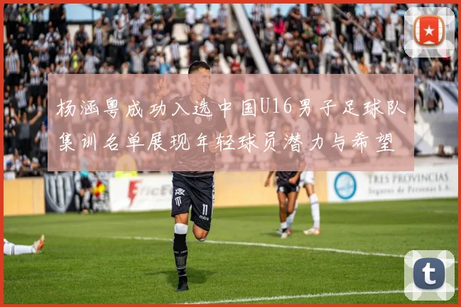 杨涵粤成功入选中国U16男子足球队集训名单展现年轻球员潜力与希望