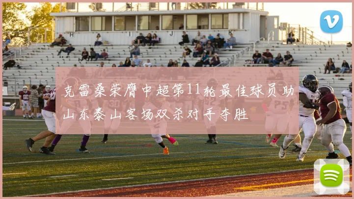 克雷桑荣膺中超第11轮最佳球员助山东泰山客场双杀对手夺胜