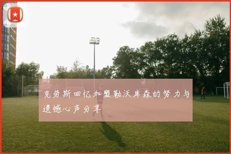克劳斯回忆加盟勒沃库森的努力与遗憾心声分享
