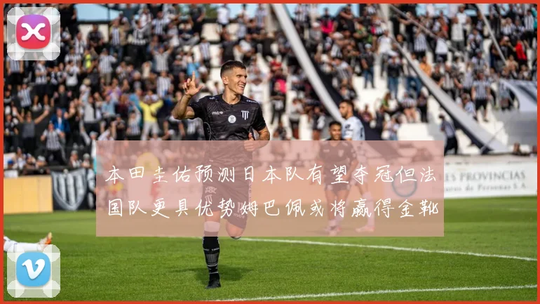 本田圭佑预测日本队有望夺冠但法国队更具优势姆巴佩或将赢得金靴