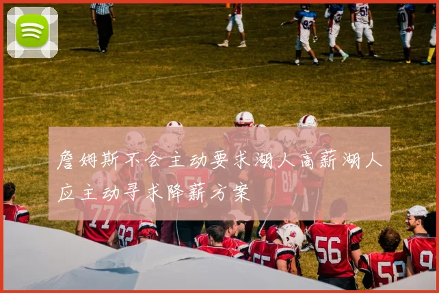 詹姆斯不会主动要求湖人高薪湖人应主动寻求降薪方案