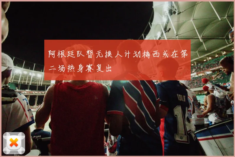 阿根廷队暂无换人计划梅西或在第二场热身赛复出