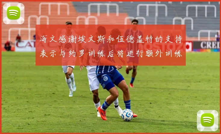 海文感谢埃文斯和伍德盖特的支持表示与约罗训练后将进行额外训练