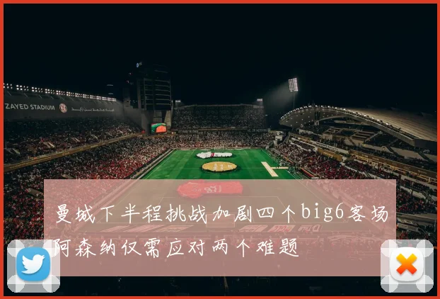 曼城下半程挑战加剧四个big6客场阿森纳仅需应对两个难题
