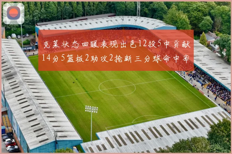 克莱状态回暖表现出色12投5中贡献14分5篮板2助攻2抢断三分球命中率高达57