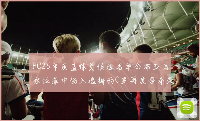 FC26年度蓝球员候选名单公布亚马尔拉菲中场入选梅西C罗再度争夺荣誉