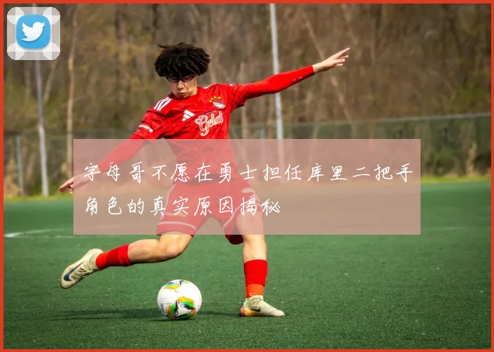 字母哥不愿在勇士担任库里二把手角色的真实原因揭秘
