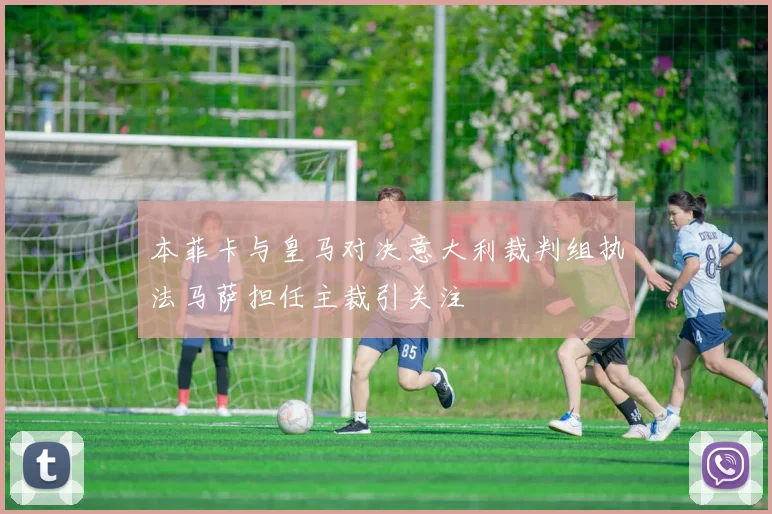 本菲卡与皇马对决意大利裁判组执法马萨担任主裁引关注