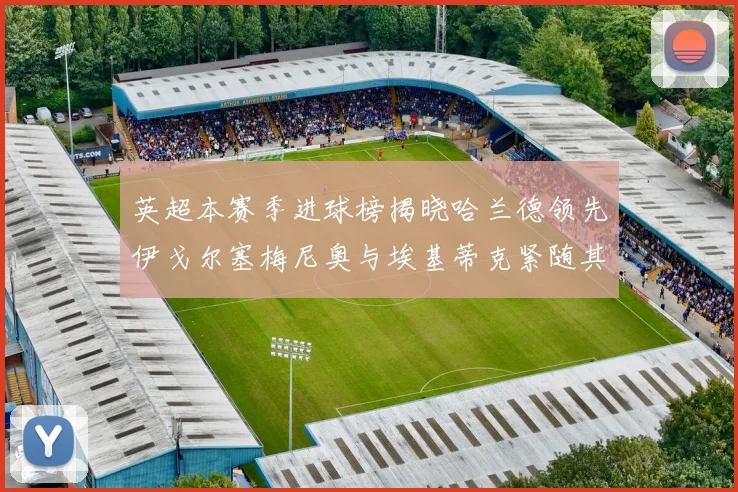 英超本赛季进球榜揭晓哈兰德领先伊戈尔塞梅尼奥与埃基蒂克紧随其后