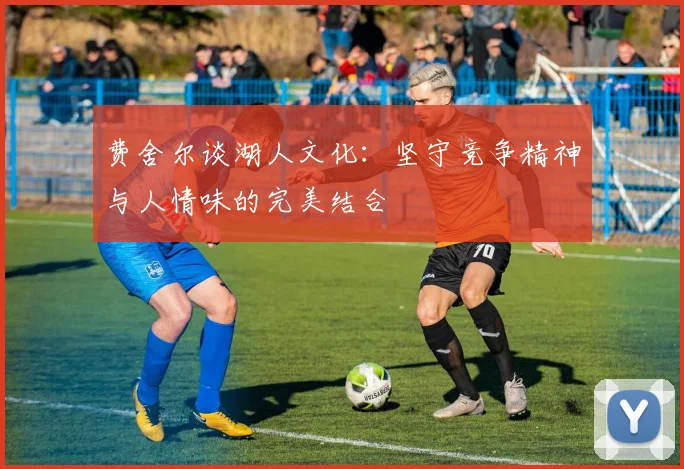 费舍尔谈湖人文化：坚守竞争精神与人情味的完美结合