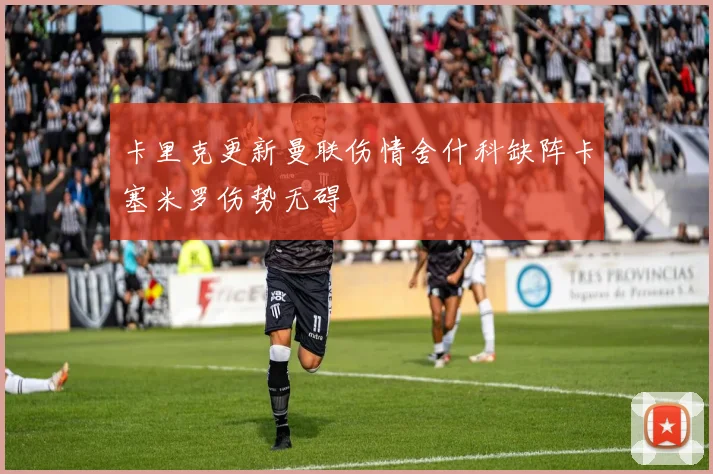 卡里克更新曼联伤情舍什科缺阵卡塞米罗伤势无碍