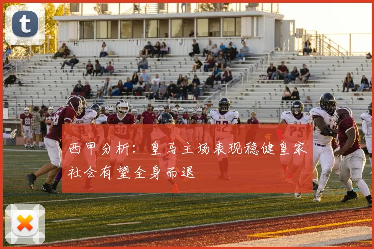 西甲分析：皇马主场表现稳健皇家社会有望全身而退