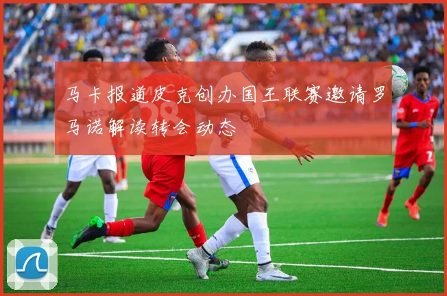 马卡报道皮克创办国王联赛邀请罗马诺解读转会动态