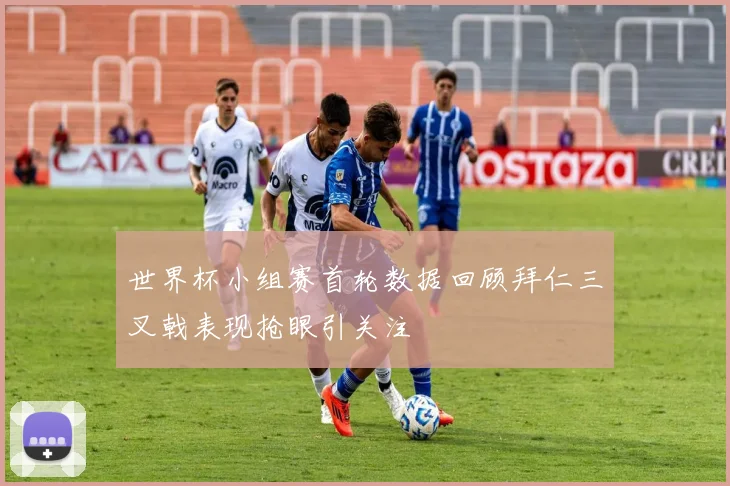 世界杯小组赛首轮数据回顾拜仁三叉戟表现抢眼引关注