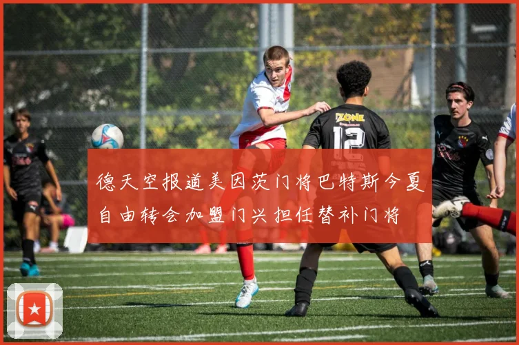 德天空报道美因茨门将巴特斯今夏自由转会加盟门兴担任替补门将